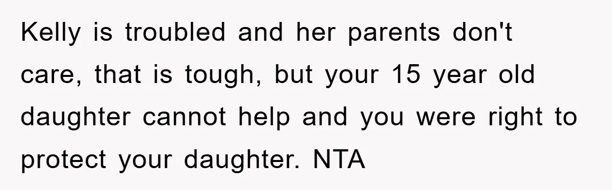 Kelly is troubled and her parents don't care, that is tough, but your 15 year old daughter cannot help and you were right to protect your daughter. NTA