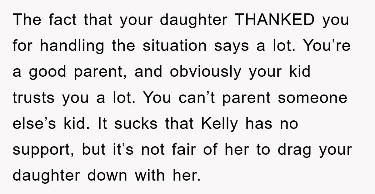 The fact that your daughter THANKED you for handling the situation says a lot. You’re a good parent, and obviously your kid trusts you a lot. You can’t parent someone...