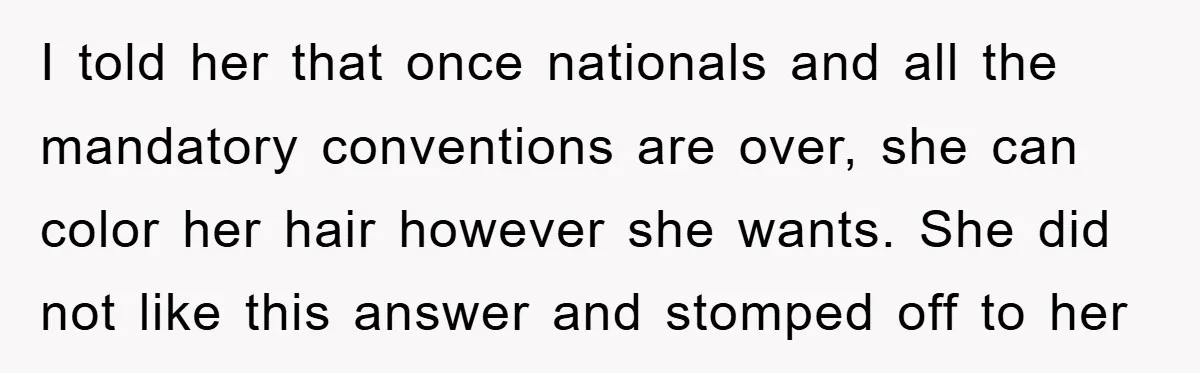 I told her that once nationals and all the mandatory conventions are over, she can color her hair however she wants. She did not like this answer and stomped off...