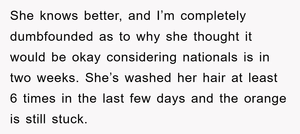 She knows better, and I’m completely dumbfounded as to why she thought it would be okay considering nationals is in two weeks. She’s washed her hair at least 6 times...