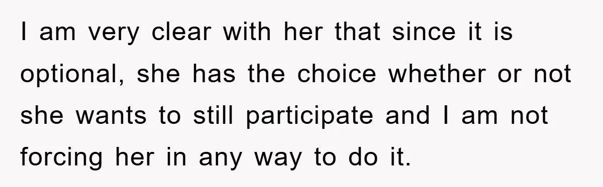 I am very clear with her that since it is optional, she has the choice whether or not she wants to still participate and I am not forcing her in...