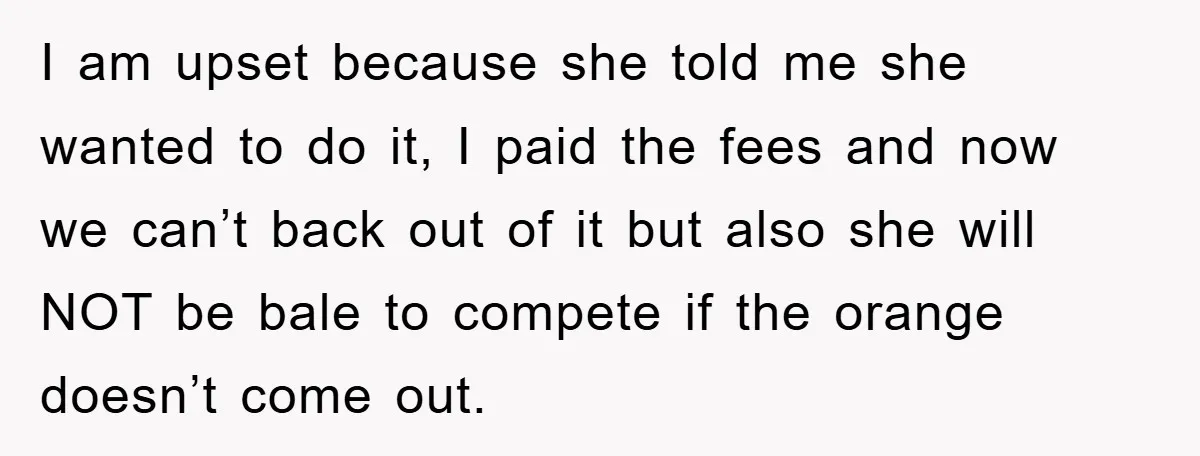 I am upset because she told me she wanted to do it, I paid the fees and now we can’t back out of it but also she will NOT be...
