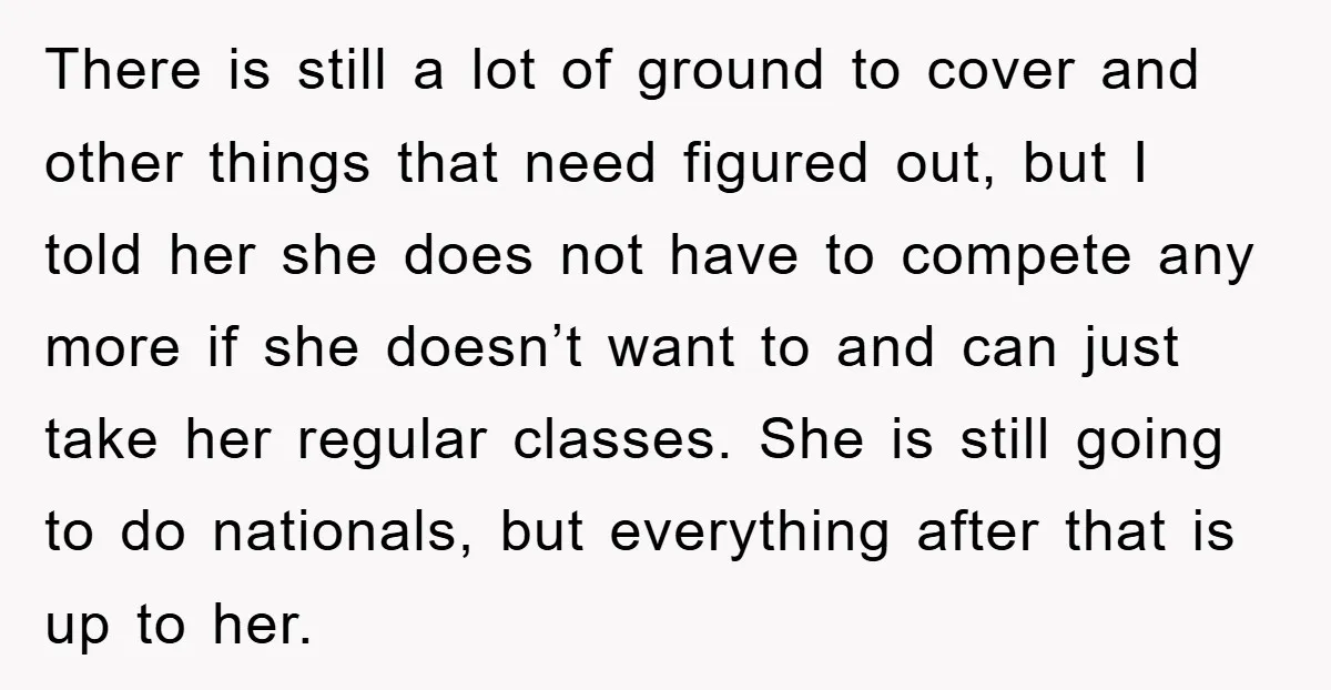 There is still a lot of ground to cover and other things that need figured out, but I told her she does not have to compete any more if she...