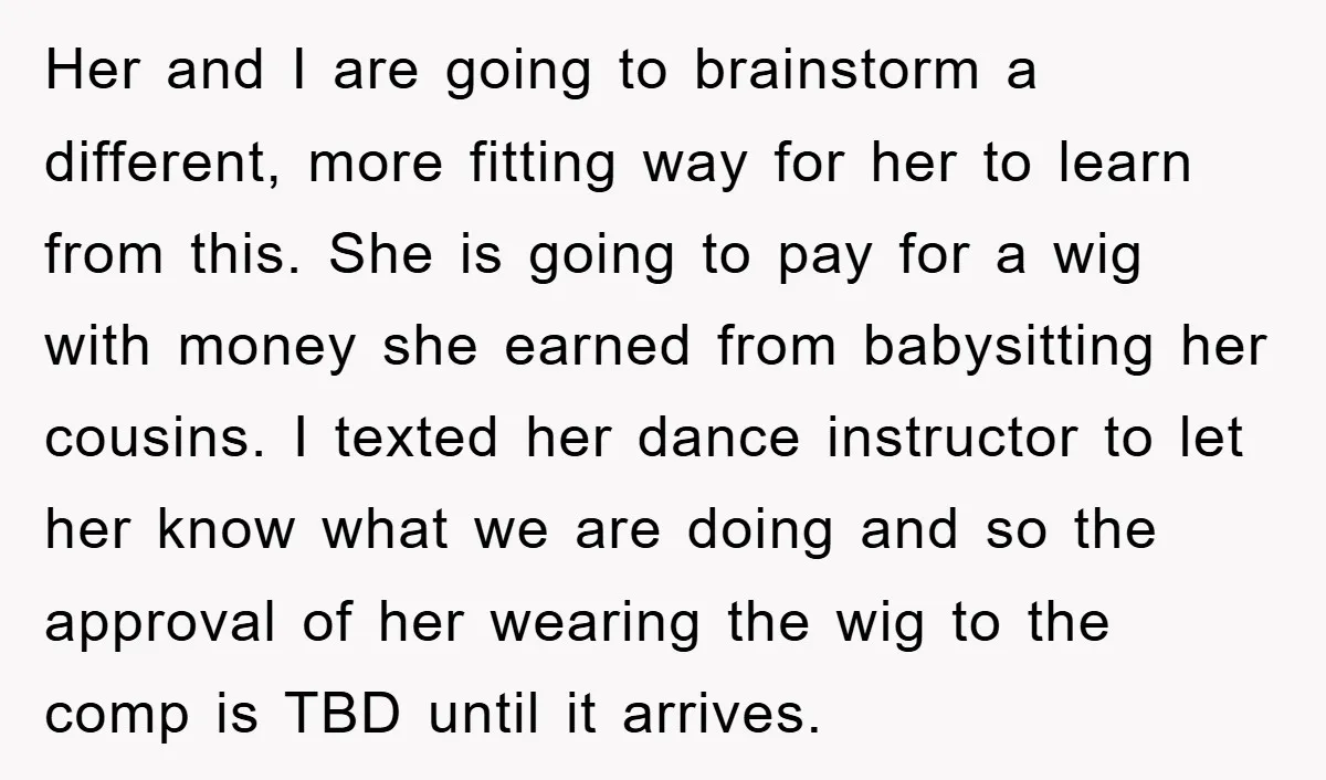Her and I are going to brainstorm a different, more fitting way for her to learn from this. She is going to pay for a wig with money she earned...