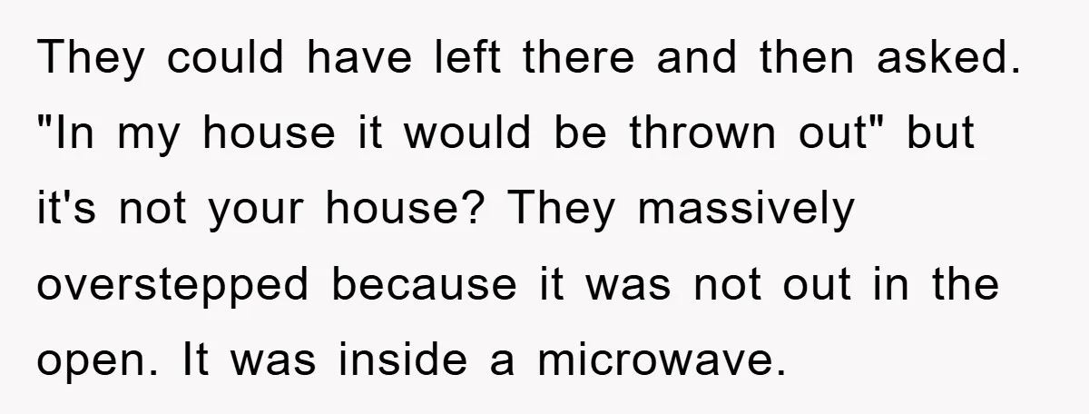 They could have left there and then asked. "In my house it would be thrown out" but it's not your house? They massively overstepped because it was not out in...