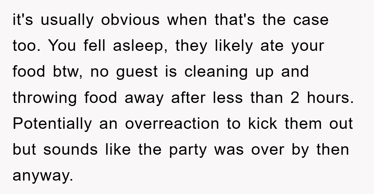 it's usually obvious when that's the case too. You fell asleep, they likely ate your food btw, no guest is cleaning up and throwing food away after less than 2...