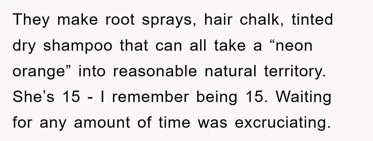 They make root sprays, hair chalk, tinted dry shampoo that can all take a “neon orange” into reasonable natural territory. She’s 15 - I remember being 15. Waiting for any...
