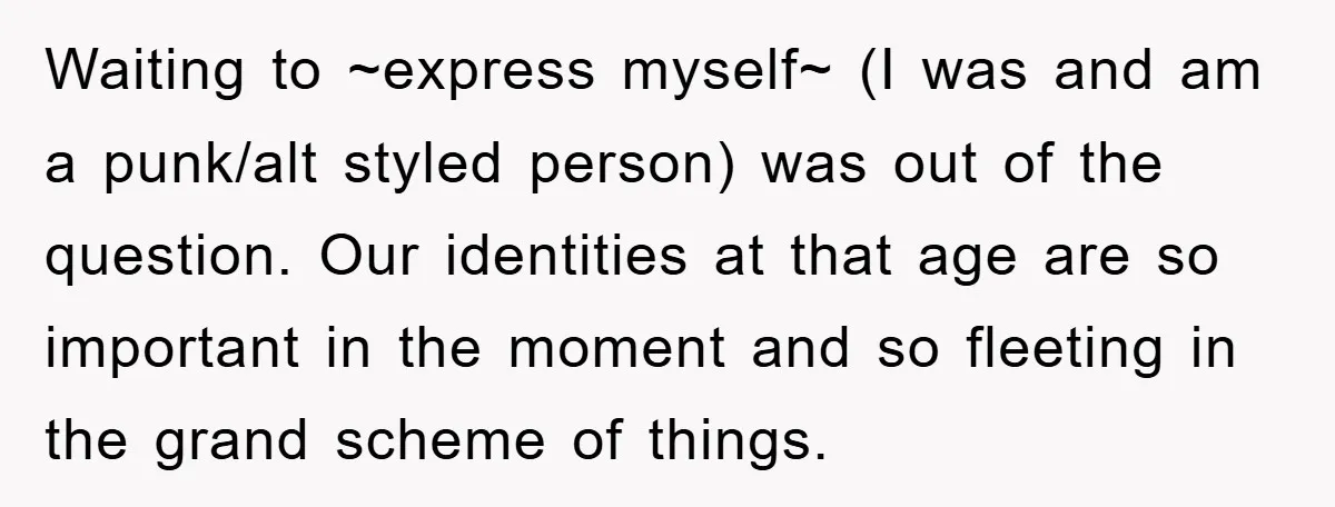 Waiting to ~express myself~ (I was and am a punk/alt styled person) was out of the question. Our identities at that age are so important in the moment and so...