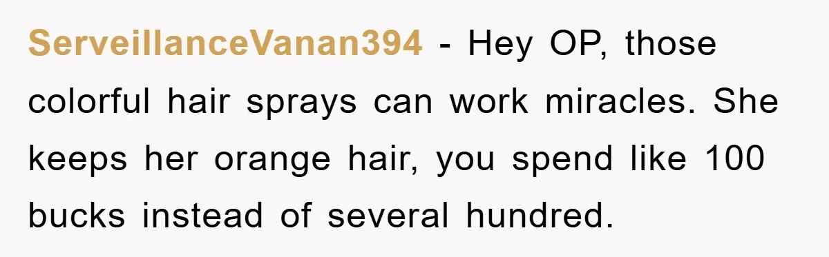 ServeillanceVanan394 − Hey OP, those colorful hair sprays can work miracles. She keeps her orange hair, you spend like 100 bucks instead of several hundred.