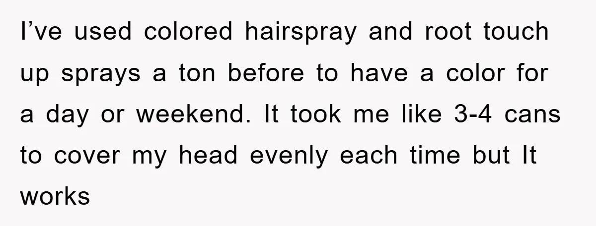 I’ve used colored hairspray and root touch up sprays a ton before to have a color for a day or weekend. It took me like 3-4 cans to cover my...