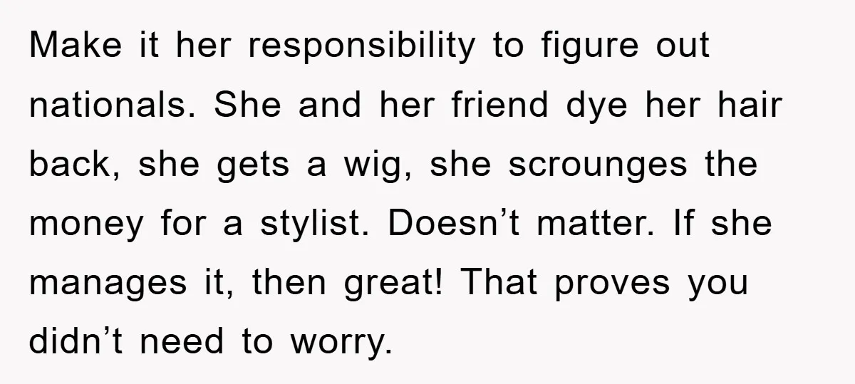 Make it her responsibility to figure out nationals. She and her friend dye her hair back, she gets a wig, she scrounges the money for a stylist. Doesn’t matter. If...