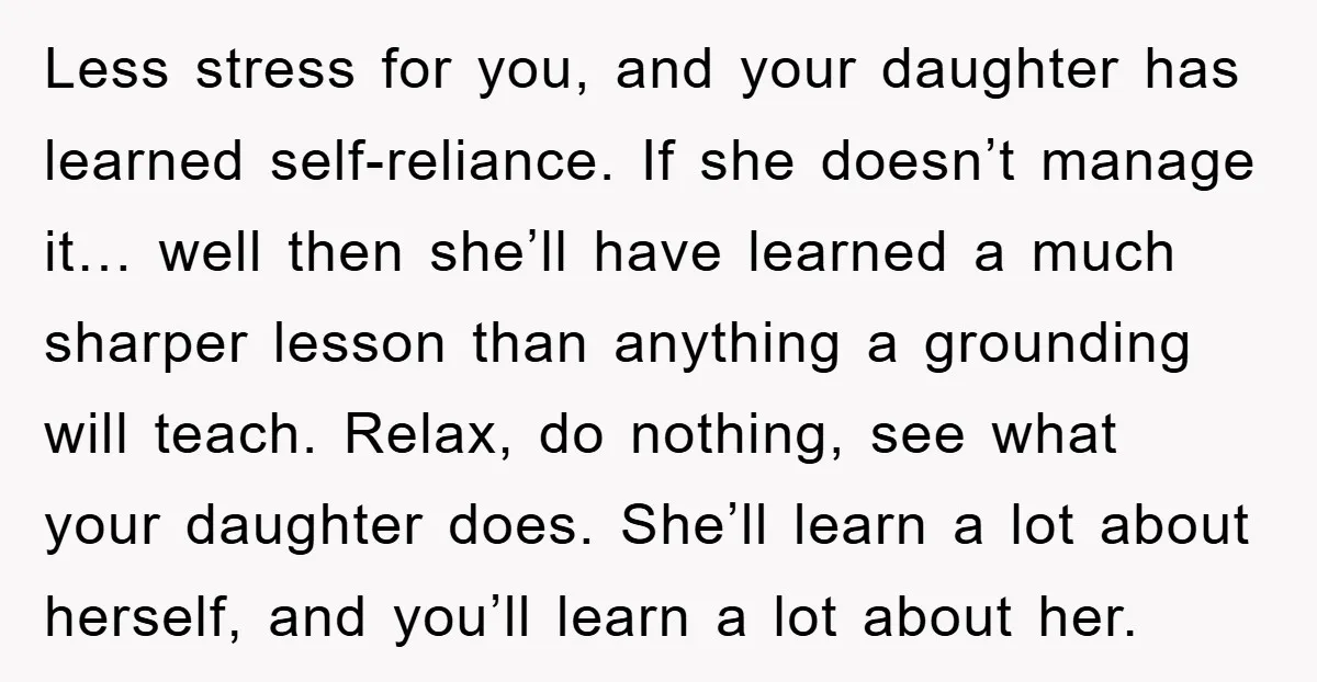 Less stress for you, and your daughter has learned self-reliance. If she doesn’t manage it… well then she’ll have learned a much sharper lesson than anything a grounding will teach....