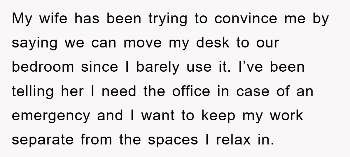 My wife has been trying to convince me by saying we can move my desk to our bedroom since I barely use it. I’ve been telling her I need the...