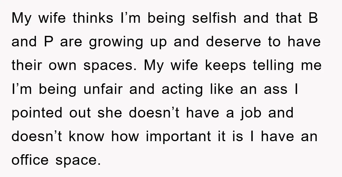 My wife thinks I’m being selfish and that B and P are growing up and deserve to have their own spaces. My wife keeps telling me I’m being unfair and...