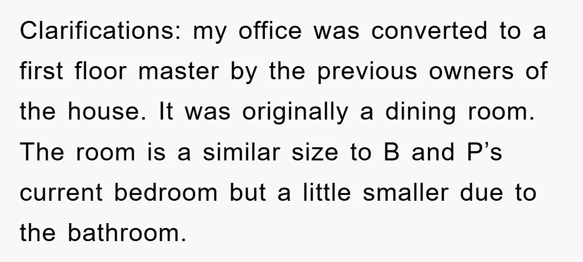 Clarifications: my office was converted to a first floor master by the previous owners of the house. It was originally a dining room. The room is a similar size to...