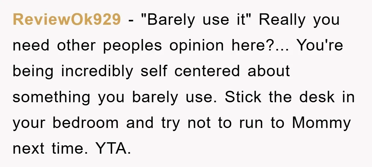 ReviewOk929 − "Barely use it" Really you need other peoples opinion here?... You're being incredibly self centered about something you barely use. Stick the desk in your bedroom and try...