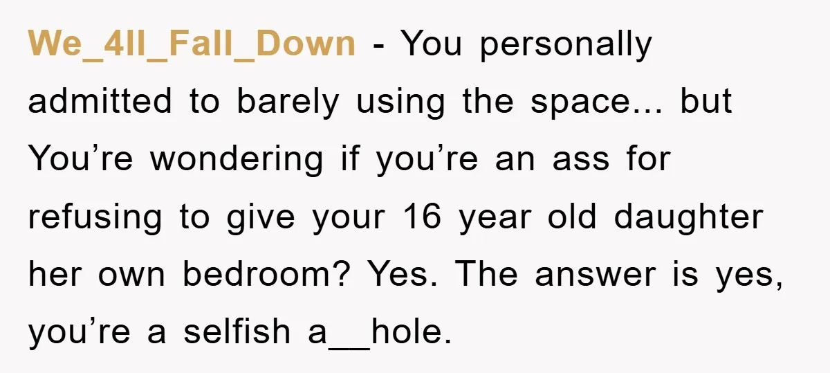 We_4ll_Fall_Down − You personally admitted to barely using the space... but You’re wondering if you’re an ass for refusing to give your 16 year old daughter her own bedroom? Yes....