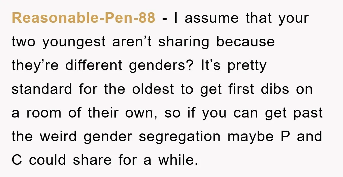 Reasonable-Pen-88 − I assume that your two youngest aren’t sharing because they’re different genders? It’s pretty standard for the oldest to get first dibs on a room of their own,...