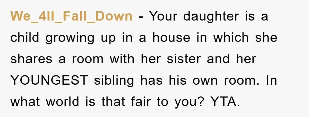We_4ll_Fall_Down − Your daughter is a child growing up in a house in which she shares a room with her sister and her YOUNGEST sibling has his own room. In...