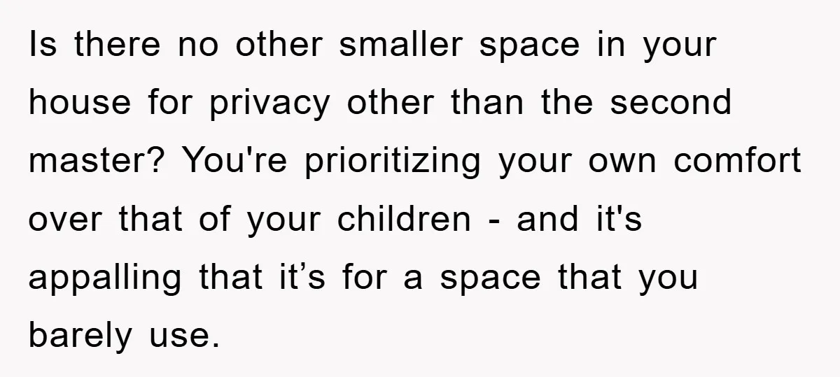 Is there no other smaller space in your house for privacy other than the second master? You're prioritizing your own comfort over that of your children - and it's appalling...
