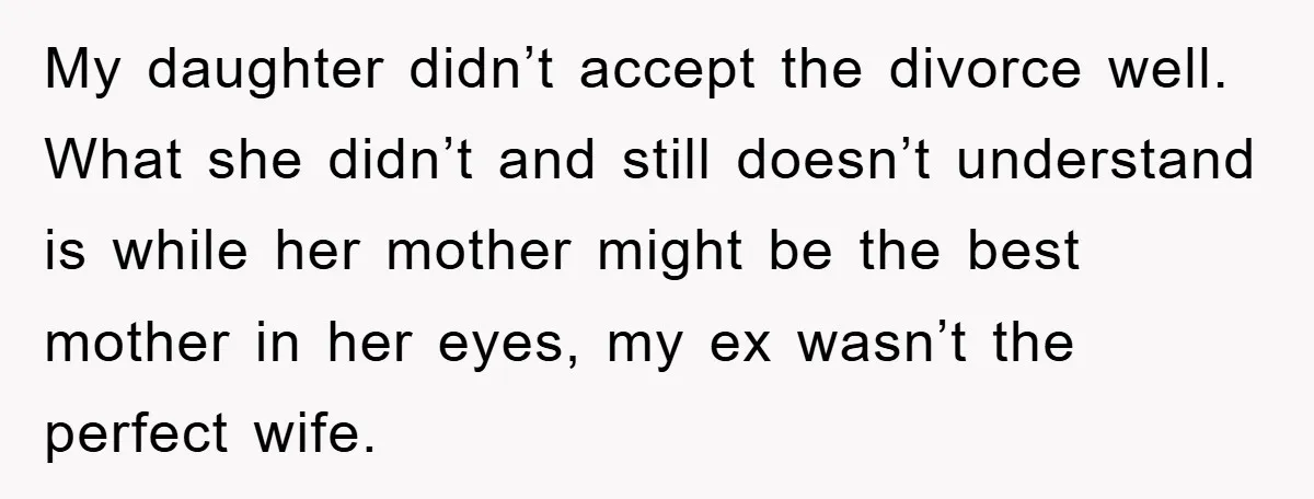 My daughter didn’t accept the divorce well. What she didn’t and still doesn’t understand is while her mother might be the best mother in her eyes, my ex wasn’t the...
