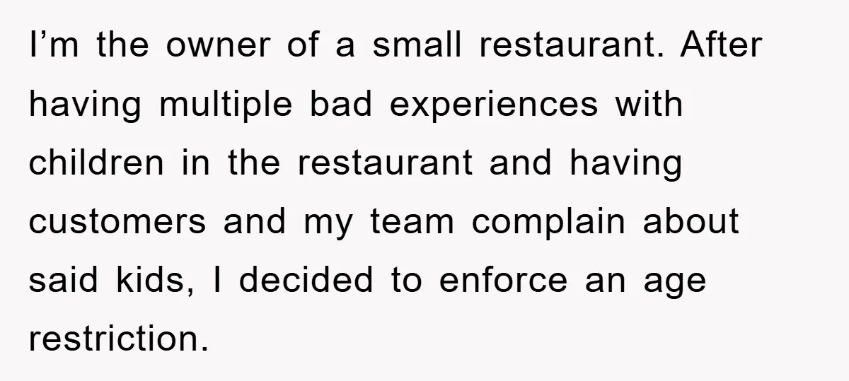 Iʼm the owner of a small restaurant. After having multiple bad experiences with children in the restaurant and having customers and my team complain about said kids, I decided to...