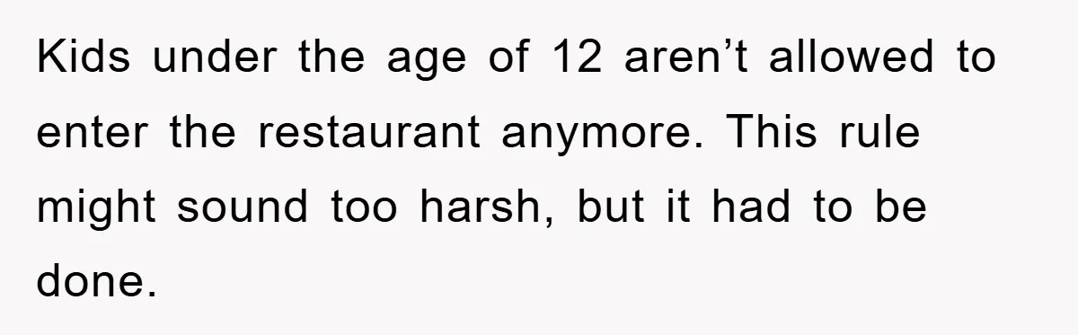 Kids under the age of 12 arenʼt allowed to enter the restaurant anymore. This rule might sound too harsh, but it had to be done.