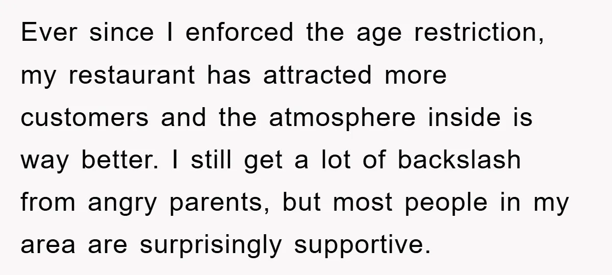 Ever since I enforced the age restriction, my restaurant has attracted more customers and the atmosphere inside is way better. I still get a lot of backslash from angry parents,...