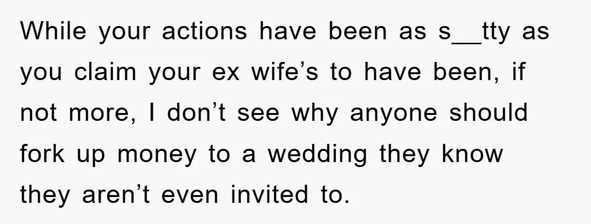 While your actions have been as s__tty as you claim your ex wife’s to have been, if not more, I don’t see why anyone should fork up money to a...