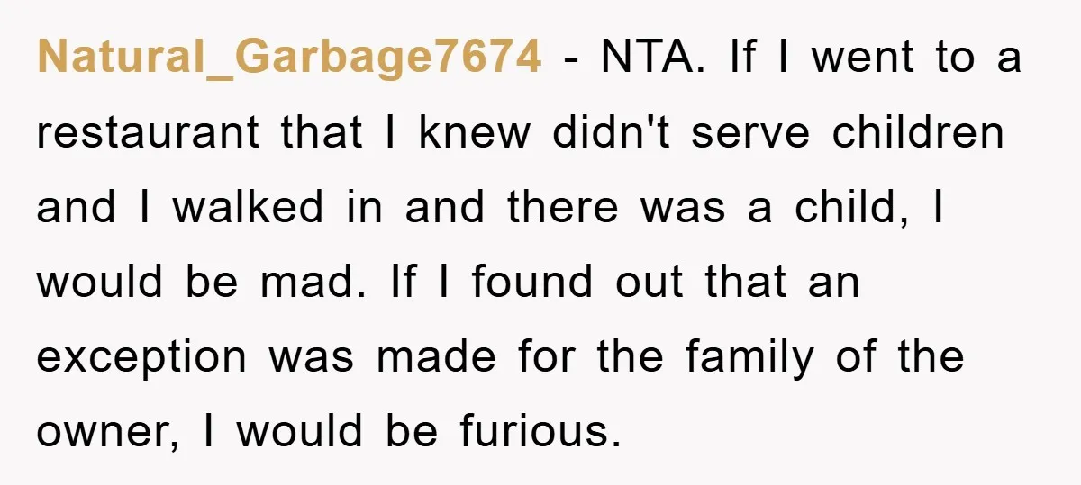 Natural_Garbage7674 − NTA. If I went to a restaurant that I knew didn't serve children and I walked in and there was a child, I would be mad. If I...