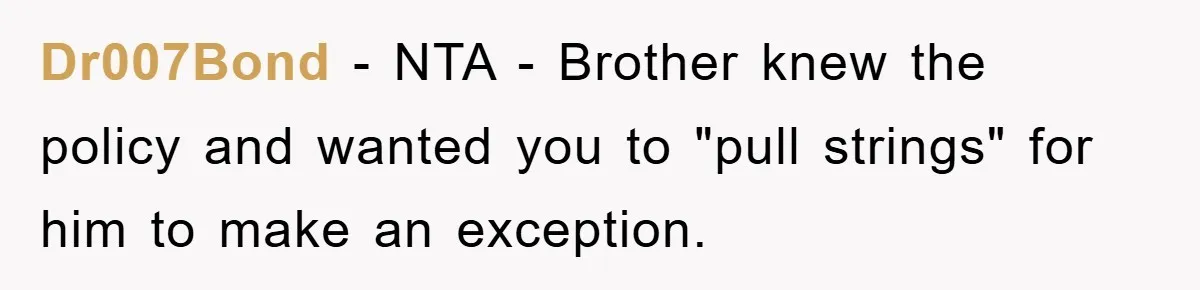 Dr007Bond − NTA - Brother knew the policy and wanted you to "pull strings" for him to make an exception.