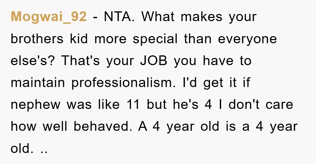 Mogwai_92 − NTA. What makes your brothers kid more special than everyone else's? That's your JOB you have to maintain professionalism. I'd get it if nephew was like 11 but...