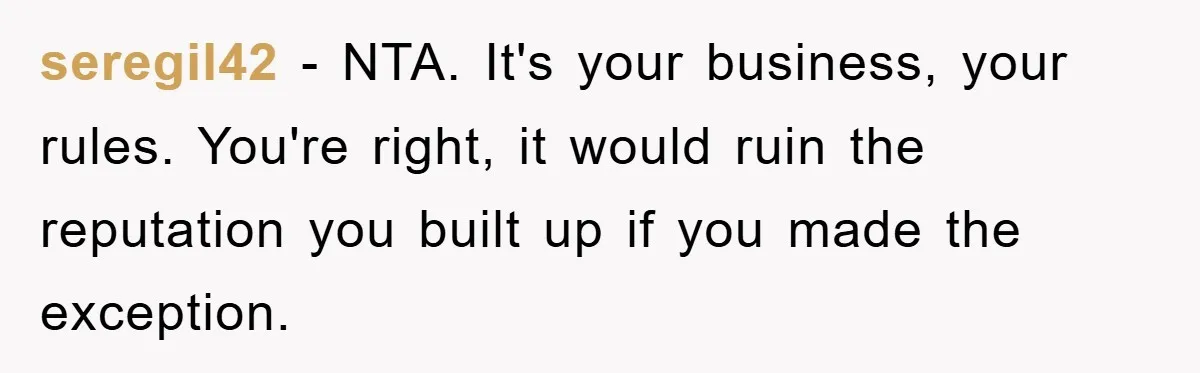 seregil42 − NTA. It's your business, your rules. You're right, it would ruin the reputation you built up if you made the exception.