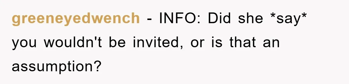 greeneyedwench − INFO: Did she *say* you wouldn't be invited, or is that an assumption?