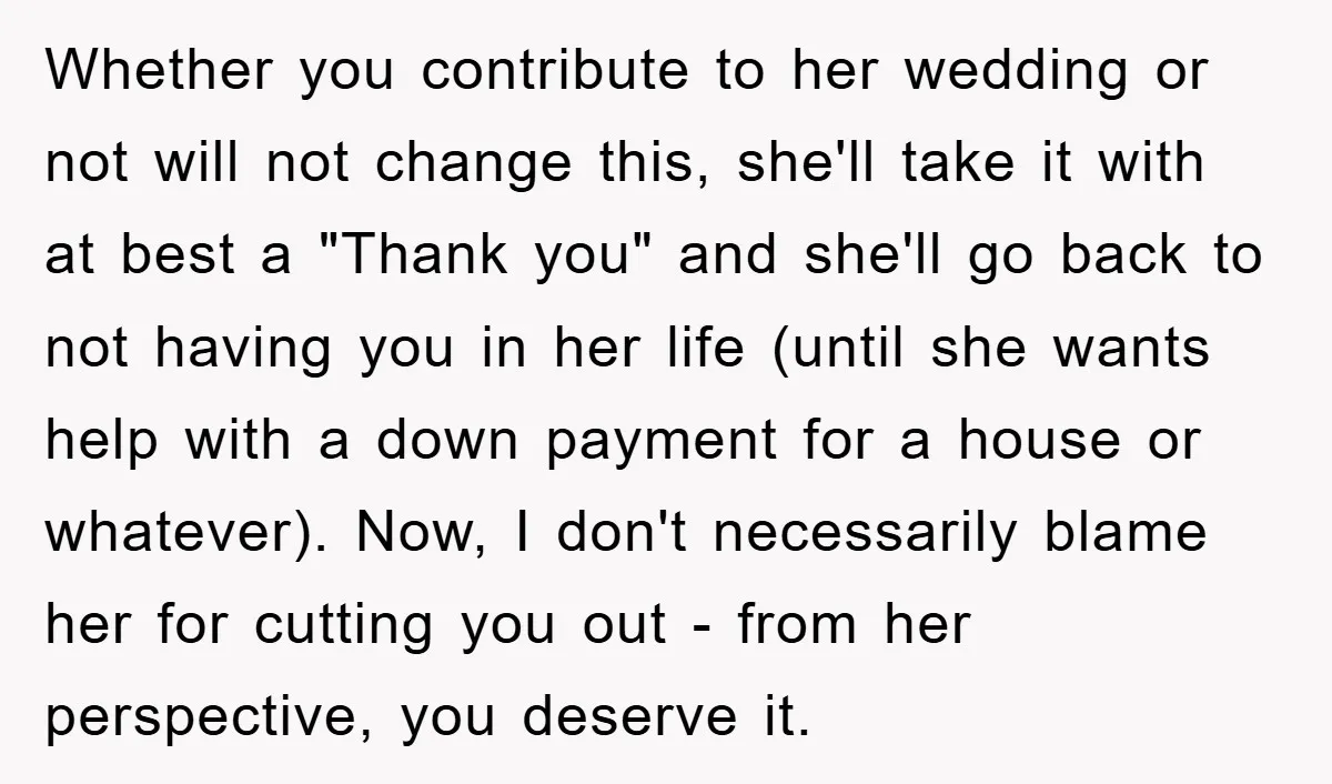 Whether you contribute to her wedding or not will not change this, she'll take it with at best a "Thank you" and she'll go back to not having you in...