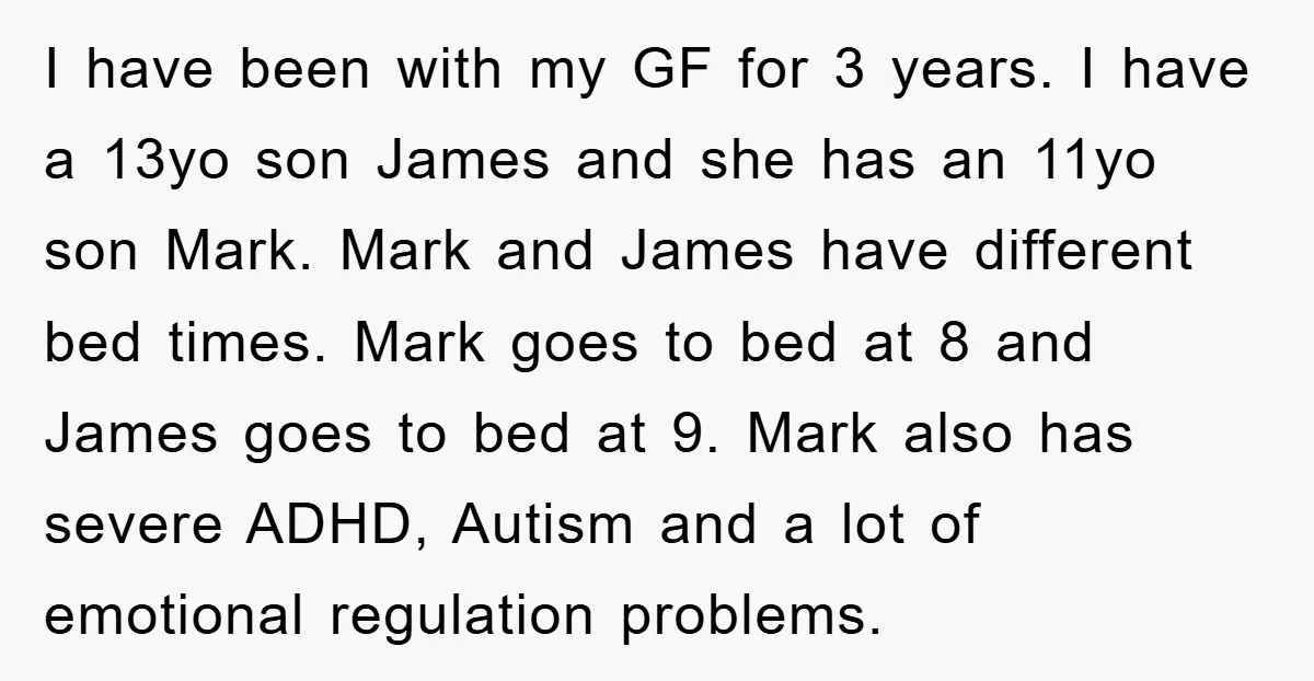 I have been with my GF for 3 years. I have a 13yo son James and she has an 11yo son Mark. Mark and James have different bed times. Mark...