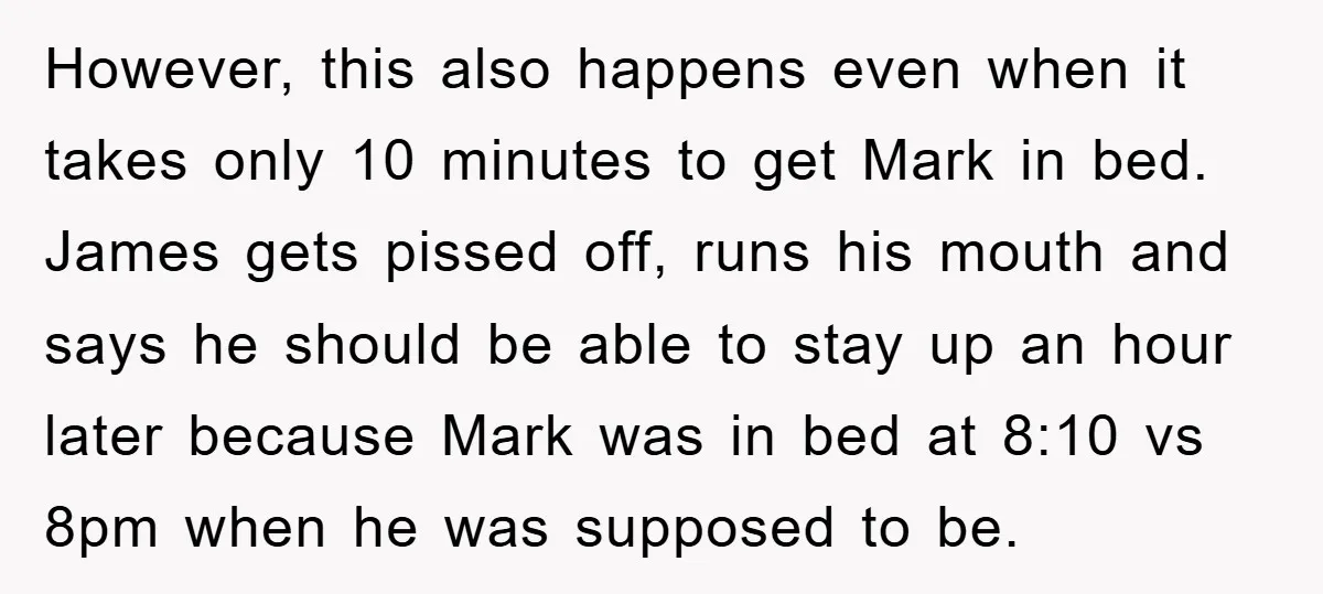 However, this also happens even when it takes only 10 minutes to get Mark in bed. James gets pissed off, runs his mouth and says he should be able to...
