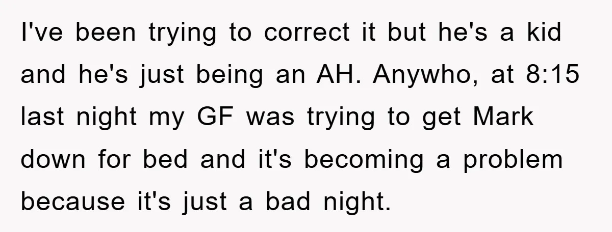 I've been trying to correct it but he's a kid and he's just being an AH. Anywho, at 8:15 last night my GF was trying to get Mark down for...