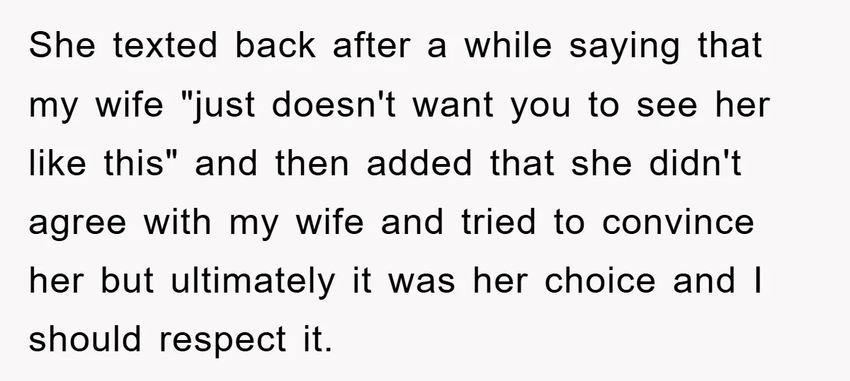 She texted back after a while saying that my wife "just doesn't want you to see her like this" and then added that she didn't agree with my wife and...