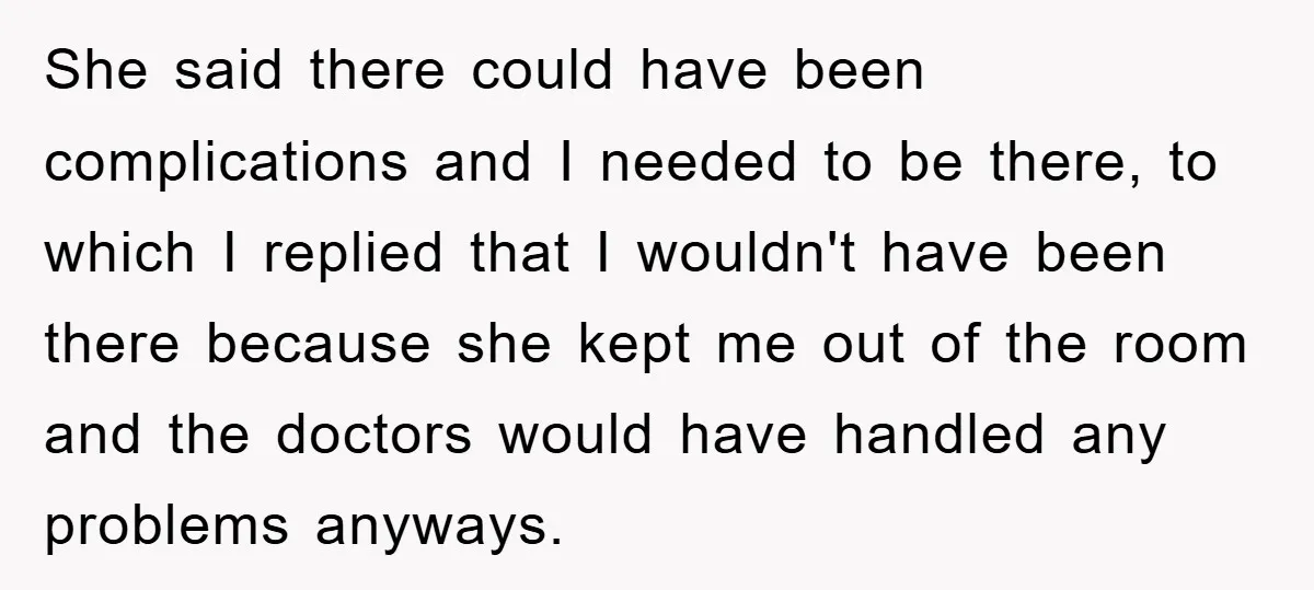 She said there could have been complications and I needed to be there, to which I replied that I wouldn't have been there because she kept me out of the...