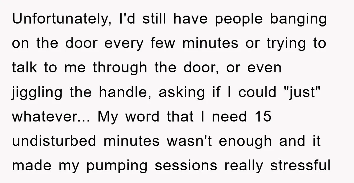 Unfortunately, I'd still have people banging on the door every few minutes or trying to talk to me through the door, or even jiggling the handle, asking if I could...