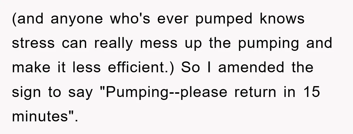 (and anyone who's ever pumped knows stress can really mess up the pumping and make it less efficient.) So I amended the sign to say "Pumping--please return in 15 minutes".