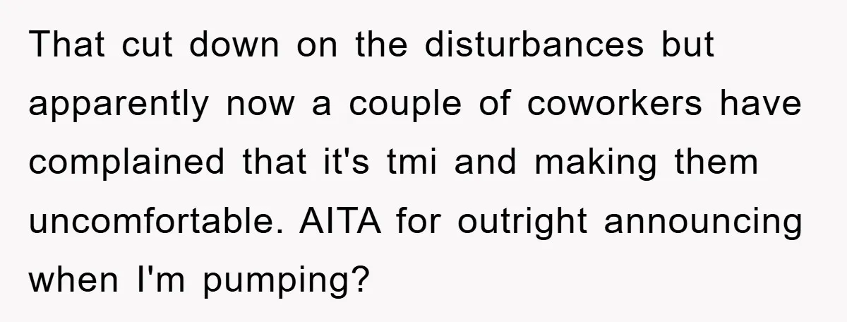 That cut down on the disturbances but apparently now a couple of coworkers have complained that it's tmi and making them uncomfortable. AITA for outright announcing when I'm pumping?