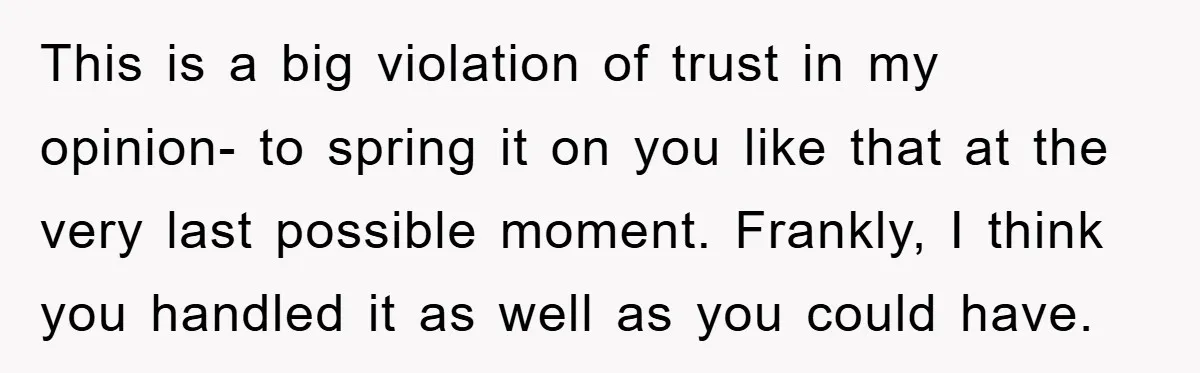 This is a big violation of trust in my opinion- to spring it on you like that at the very last possible moment. Frankly, I think you handled it as...