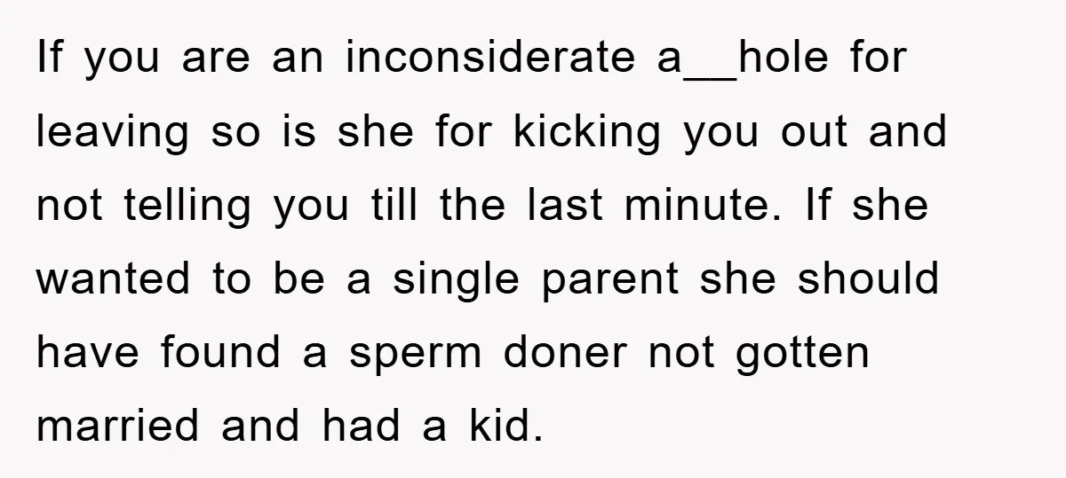 If you are an inconsiderate a__hole for leaving so is she for kicking you out and not telling you till the last minute. If she wanted to be a single...
