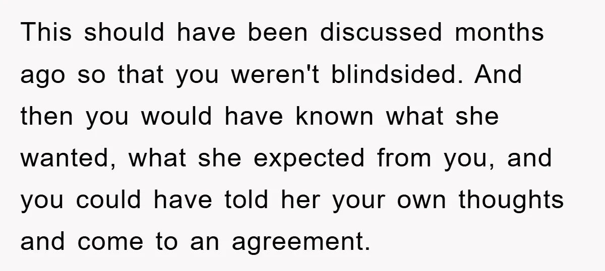 This should have been discussed months ago so that you weren't blindsided. And then you would have known what she wanted, what she expected from you, and you could have...