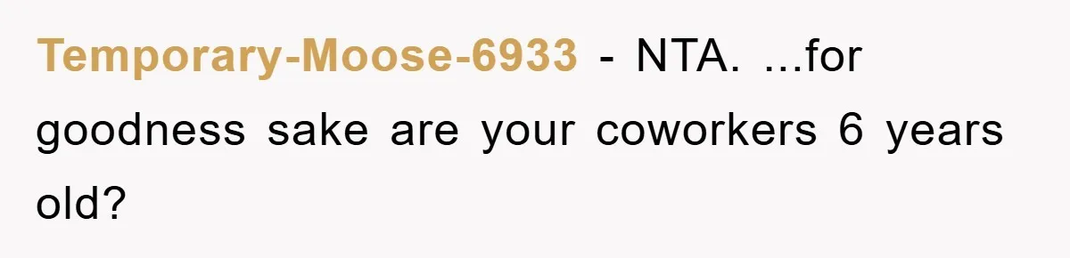 Temporary-Moose-6933 − NTA. ...for goodness sake are your coworkers 6 years old?