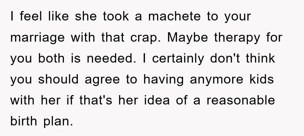 I feel like she took a machete to your marriage with that crap. Maybe therapy for you both is needed. I certainly don't think you should agree to having anymore...