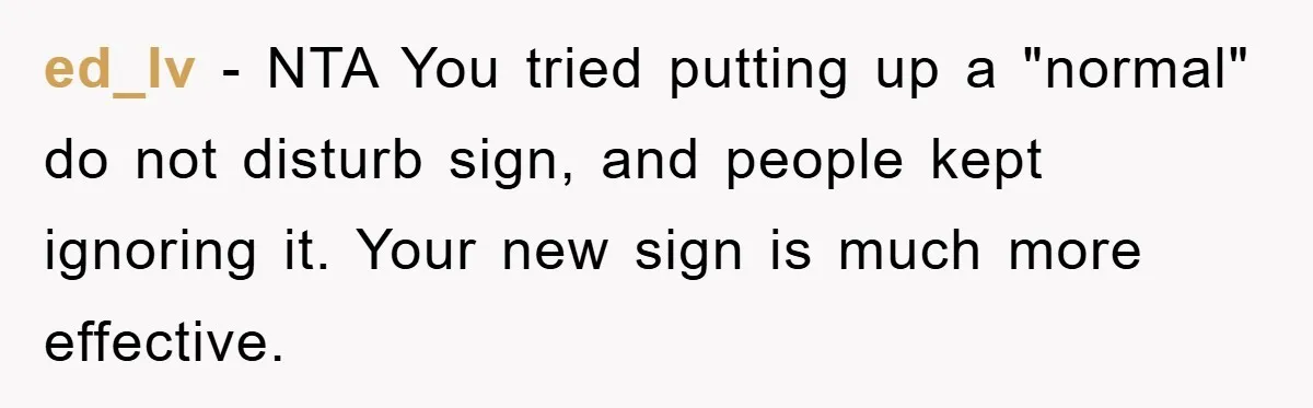 ed_lv − NTA You tried putting up a "normal" do not disturb sign, and people kept ignoring it. Your new sign is much more effective.