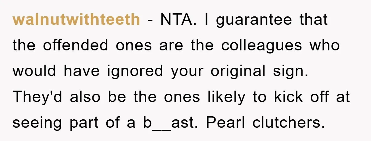 walnutwithteeth − NTA. I guarantee that the offended ones are the colleagues who would have ignored your original sign. They'd also be the ones likely to kick off at seeing...